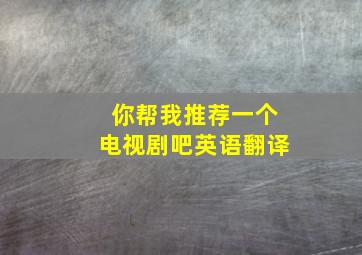 你帮我推荐一个电视剧吧英语翻译