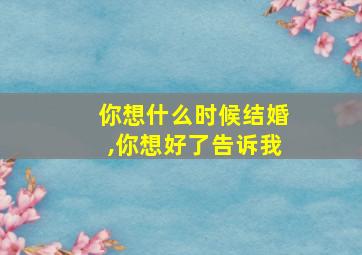 你想什么时候结婚,你想好了告诉我