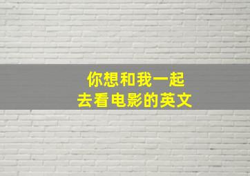 你想和我一起去看电影的英文