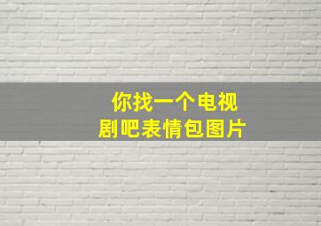 你找一个电视剧吧表情包图片