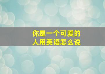 你是一个可爱的人用英语怎么说