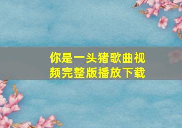 你是一头猪歌曲视频完整版播放下载