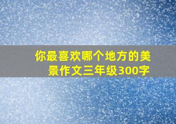 你最喜欢哪个地方的美景作文三年级300字