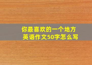 你最喜欢的一个地方英语作文50字怎么写