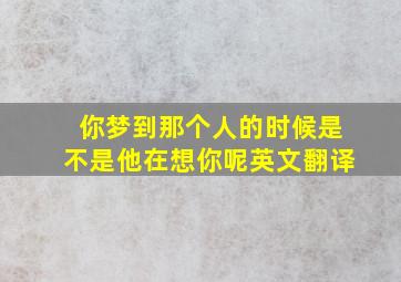 你梦到那个人的时候是不是他在想你呢英文翻译