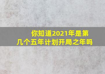 你知道2021年是第几个五年计划开局之年吗