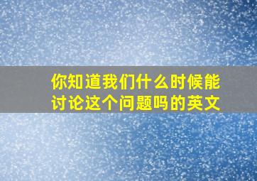 你知道我们什么时候能讨论这个问题吗的英文