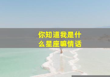 你知道我是什么星座嘛情话