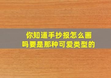 你知道手抄报怎么画吗要是那种可爱类型的