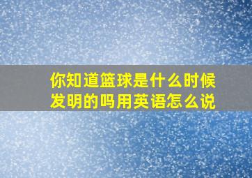 你知道篮球是什么时候发明的吗用英语怎么说