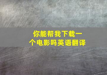 你能帮我下载一个电影吗英语翻译