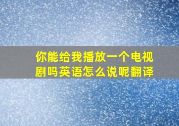 你能给我播放一个电视剧吗英语怎么说呢翻译