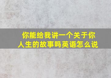 你能给我讲一个关于你人生的故事吗英语怎么说