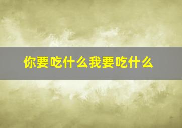 你要吃什么我要吃什么