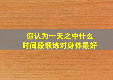 你认为一天之中什么时间段锻炼对身体最好