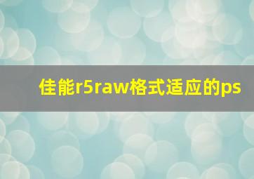 佳能r5raw格式适应的ps