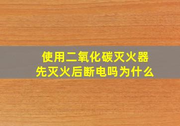 使用二氧化碳灭火器先灭火后断电吗为什么