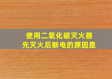 使用二氧化碳灭火器先灭火后断电的原因是