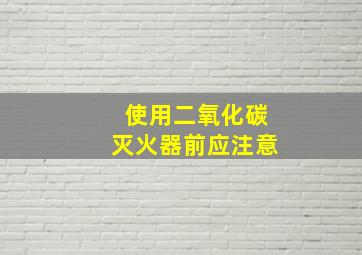 使用二氧化碳灭火器前应注意