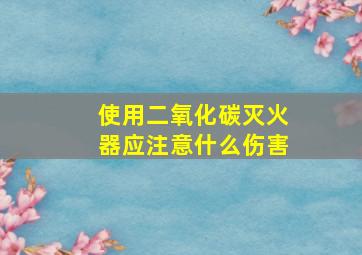 使用二氧化碳灭火器应注意什么伤害