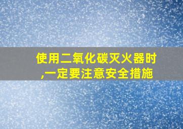 使用二氧化碳灭火器时,一定要注意安全措施