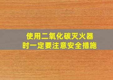 使用二氧化碳灭火器时一定要注意安全措施