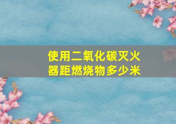 使用二氧化碳灭火器距燃烧物多少米