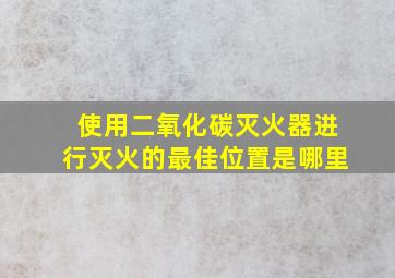 使用二氧化碳灭火器进行灭火的最佳位置是哪里