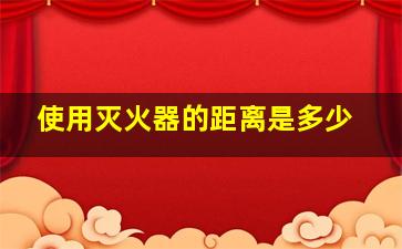 使用灭火器的距离是多少