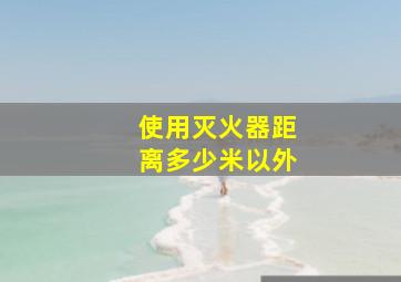 使用灭火器距离多少米以外