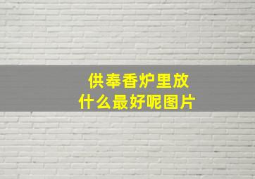 供奉香炉里放什么最好呢图片