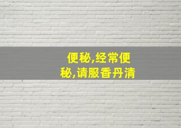 便秘,经常便秘,请服香丹清