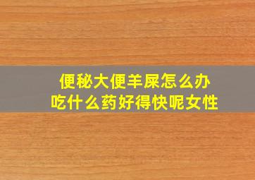 便秘大便羊屎怎么办吃什么药好得快呢女性