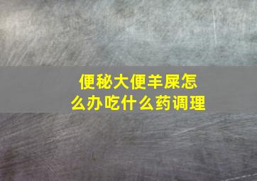 便秘大便羊屎怎么办吃什么药调理