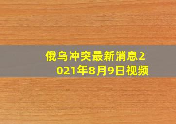 俄乌冲突最新消息2021年8月9日视频