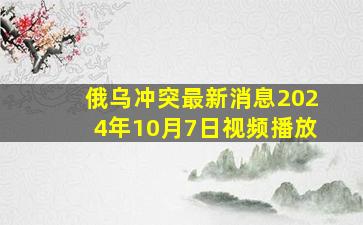 俄乌冲突最新消息2024年10月7日视频播放