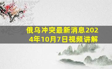 俄乌冲突最新消息2024年10月7日视频讲解