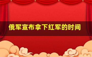 俄军宣布拿下红军的时间