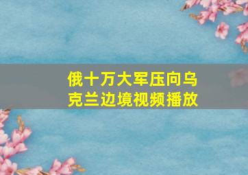 俄十万大军压向乌克兰边境视频播放