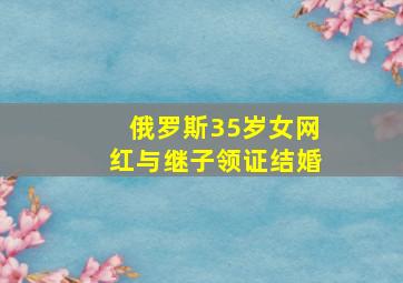 俄罗斯35岁女网红与继子领证结婚