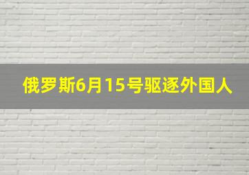 俄罗斯6月15号驱逐外国人