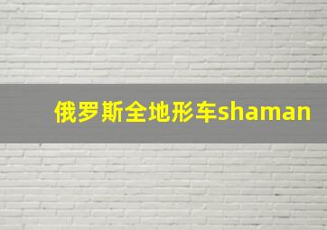 俄罗斯全地形车shaman