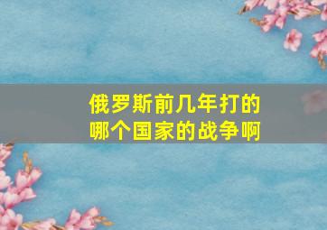 俄罗斯前几年打的哪个国家的战争啊