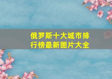 俄罗斯十大城市排行榜最新图片大全