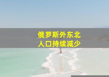 俄罗斯外东北人口持续减少