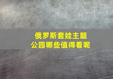 俄罗斯套娃主题公园哪些值得看呢