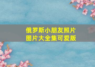 俄罗斯小朋友照片图片大全集可爱版