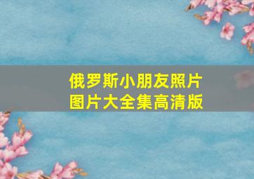 俄罗斯小朋友照片图片大全集高清版