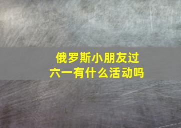 俄罗斯小朋友过六一有什么活动吗