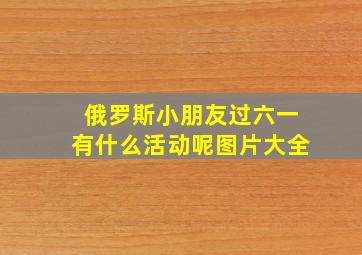 俄罗斯小朋友过六一有什么活动呢图片大全